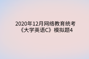 2020年12月網(wǎng)絡(luò)教育統(tǒng)考《大學(xué)英語(yǔ)C》模擬題4