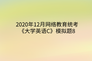 2020年12月網(wǎng)絡(luò)教育統(tǒng)考《大學(xué)英語C》模擬題8