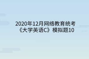 2020年12月網(wǎng)絡(luò)教育統(tǒng)考《大學(xué)英語(yǔ)C》模擬題10