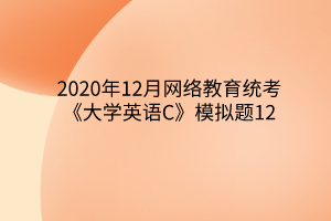 2020年12月網(wǎng)絡(luò)教育統(tǒng)考《大學(xué)英語C》模擬題12