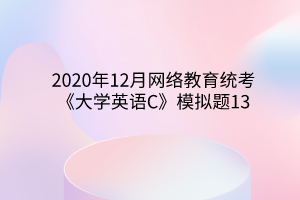 2020年12月網(wǎng)絡(luò)教育統(tǒng)考《大學(xué)英語(yǔ)C》模擬題13