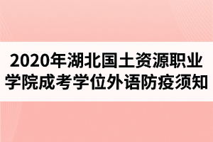 2020年湖北國土資源職業(yè)學(xué)院成人高考學(xué)士學(xué)位外語考試防疫須知