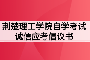 荊楚理工學(xué)院自學(xué)考試誠(chéng)信應(yīng)考倡議書(shū)