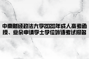 中南財經(jīng)政法大學(xué)2020年成人高考函授、業(yè)余申請學(xué)士學(xué)位外語考試報名