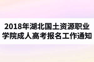 2018年湖北國土資源職業(yè)學院成人高考報名工作的通知