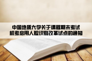 中國地質(zhì)大學(xué)關(guān)于課程期末考試機考啟用人臉識別改革試點的通知