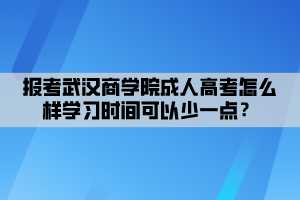 報(bào)考武漢商學(xué)院成人高考怎么樣學(xué)習(xí)時(shí)間可以少一點(diǎn)？