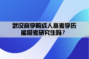 武漢商學(xué)院成人高考學(xué)歷能報考研究生嗎？