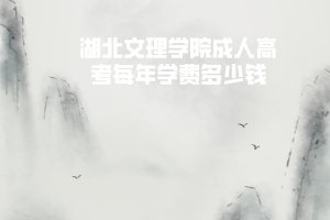 湖北文理學(xué)院成人高考每年學(xué)費(fèi)多少錢