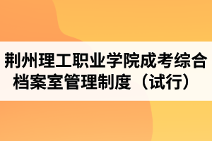 荊州理工職業(yè)學(xué)院成人高考綜合檔案室管理制度（試行）