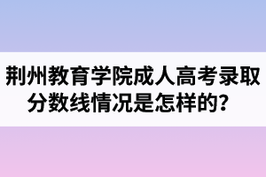 荊州教育學(xué)院成人高考錄取分?jǐn)?shù)線情況是怎樣的？