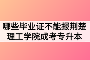 哪些畢業(yè)證不能報(bào)荊楚理工學(xué)院成考專升本？