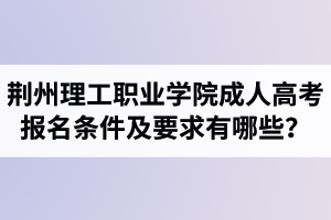 荊州理工職業(yè)學(xué)院成人高考報(bào)名條件及要求有哪些？