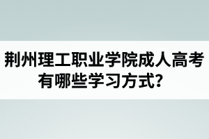 荊州理工職業(yè)學(xué)院成人高考有哪些學(xué)習(xí)方式？適合社會(huì)在職人士報(bào)考嗎？