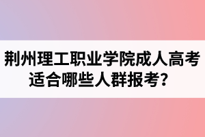 荊州理工職業(yè)學(xué)院成人高考適合哪些人群報(bào)考？