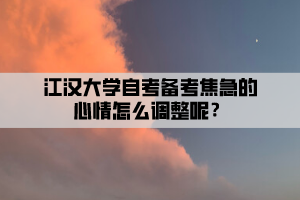 江漢大學(xué)自考備考焦急的心情怎么調(diào)整呢？