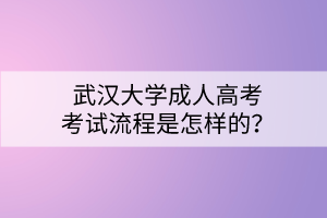 武漢大學(xué)成人高考考試流程是怎樣的？