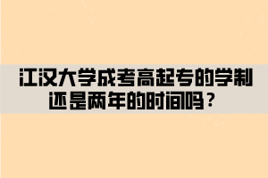 江漢大學(xué)成考高起專的學(xué)制還是兩年的時(shí)間嗎？