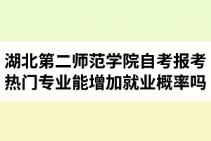 湖北第二師范學(xué)院自考報考熱門專業(yè)能增加就業(yè)概率嗎？