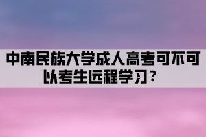 中南民族大學(xué)成人高考可不可以考生遠程學(xué)習(xí)？