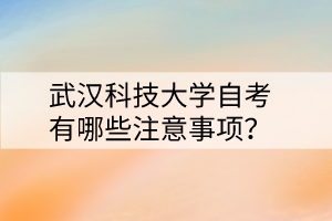 武漢科技大學(xué)自考有哪些注意事項(xiàng)？