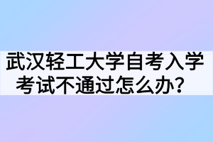 武漢輕工大學(xué)自考入學(xué)考試不通過怎么辦？