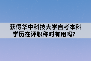 獲得華中科技大學自考本科學歷在評職稱時有用嗎？