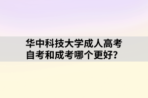 華中科技大學成人高考自考和成考哪個更好？