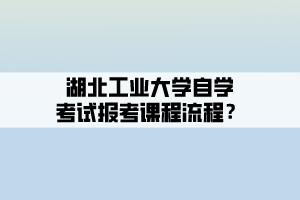 湖北工業(yè)大學(xué)自學(xué)考試報(bào)考課程流程？