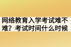 網(wǎng)絡(luò)教育入學(xué)考試難不難？考試時(shí)間什么時(shí)候