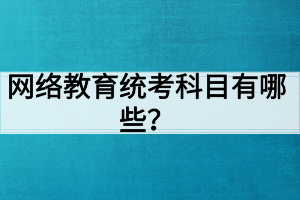 網(wǎng)絡(luò)教育統(tǒng)考科目有哪些？