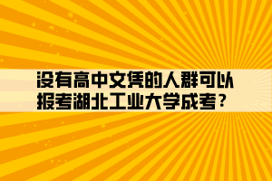 沒有高中文憑的人群可以報考湖北工業(yè)大學(xué)成考？