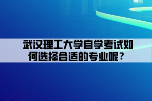 武漢理工大學(xué)自學(xué)考試如何選擇合適的專業(yè)呢？