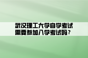 武漢理工大學(xué)自學(xué)考試需要參加入學(xué)考試嗎？