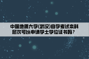 中國地質(zhì)大學(武漢)自學考試本科層次可以申請學士學位證書嗎？