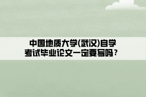 中國地質(zhì)大學(xué)(武漢)自學(xué)考試畢業(yè)論文一定要寫嗎？