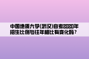 中國地質(zhì)大學(xué)(武漢)自考2020年招生比例與往年相比有變化嗎？