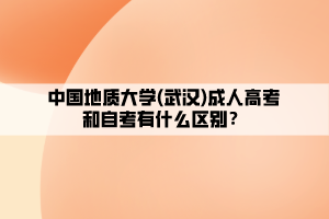 中國地質大學(武漢)成人高考和自考有什么區(qū)別？