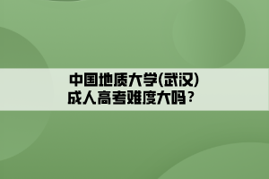 中國地質(zhì)大學(武漢)成人高考難度大嗎？