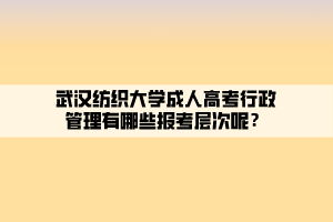 武漢紡織大學(xué)成人高考行政管理有哪些報(bào)考層次呢？