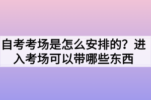 自考考場(chǎng)是怎么安排的？進(jìn)入考場(chǎng)可以帶哪些東西