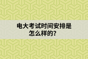 電大考試時間安排是怎么樣的？