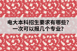 電大本科招生要求有哪些？一次可以報(bào)幾個(gè)專(zhuān)業(yè)？