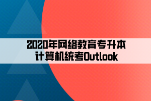 2020年網(wǎng)絡(luò)教育專升本計(jì)算機(jī)統(tǒng)考Outlook