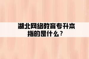 湖北網(wǎng)絡(luò)教育專升本指的是什么？