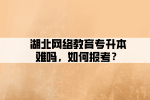 湖北網絡教育專升本難嗎，如何報考？