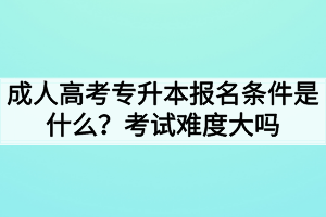 成人高考專升本報(bào)名條件是什么？考試難度大嗎