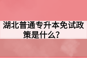 湖北普通專升本免試政策是什么？