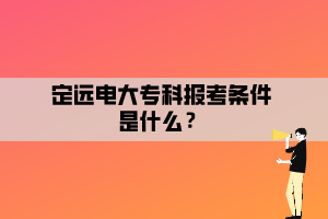 定遠(yuǎn)電大?？茍?bào)考條件是什么？