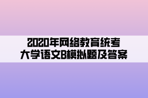 2020年網(wǎng)絡教育統(tǒng)考大學語文B模擬題及答案 (5)